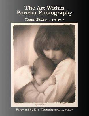 The Art Within Portrait Photography: A Master Photographer's Revealing and Enlightening Look at Portraiture by Bohn, Klaus