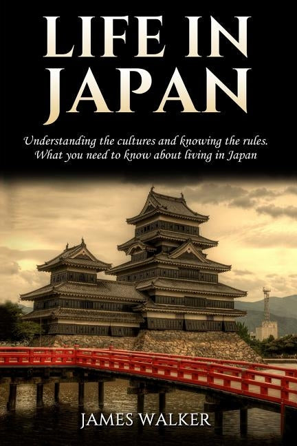 Life in Japan: Understanding the cultures and knowing the rules. What you need to know about living in Japan by Walker, James