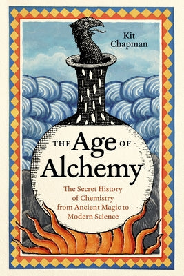 The Age of Alchemy: The Secret History of Chemistry from Ancient Magic to Modern Science by Chapman, Kit