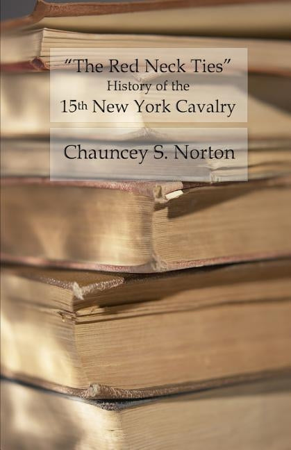 The Red Neck Ties: History of the 15th New York Volunteer Cavalry by Norton, Chauncey S.