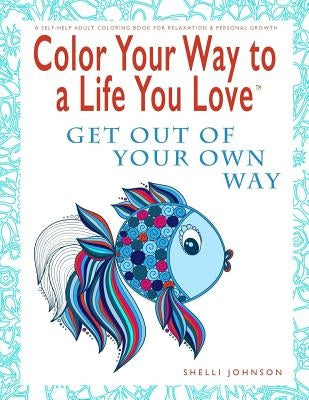 Color Your Way To A Life You Love: Get Out Of Your Own Way (A Self-Help Adult Coloring Book for Relaxation and Personal Growth) by Johnson, Shelli