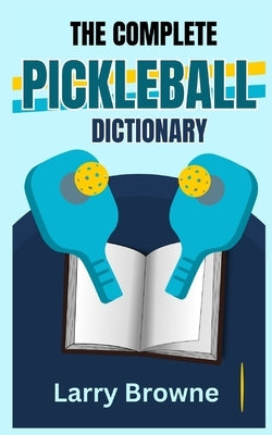 The Complete Pickleball Dictionary: Know All the Terms Used in The Game of Pickleball by Browne, Larry