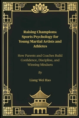 Raising Champions: Sports Psychology for Young Martial Artists and Athletes: How Parents and Coaches Build Confidence, Discipline, and Winning Mindset by Hao, Liang Wei