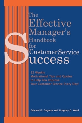 The Effective Manager's Handbook for Customer Service Success: 52 Weekly Motivational Tips and Quotes to Help You Improve Your Customer Service Every by Gagnon, Edward D.