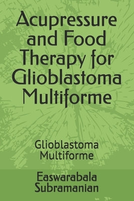 Acupressure and Food Therapy for Glioblastoma Multiforme: Glioblastoma Multiforme by Subramanian, Easwarabala