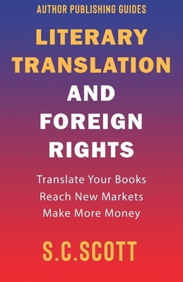 Literary Rights and Foreign Translation: How to Find Translators, Enter New Markets, and Make More Money With Literary Translations by Scott, S. C.