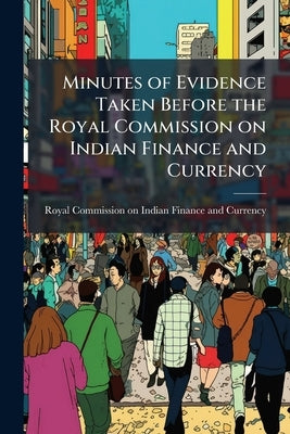 Minutes of Evidence Taken Before the Royal Commission on Indian Finance and Currency by Royal Commission on Indian Finance and C