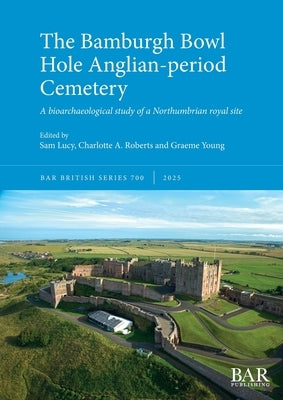The Bamburgh Bowl Hole Anglian-period Cemetery: A bioarchaeological study of a Northumbrian royal site by Lucy, Sam