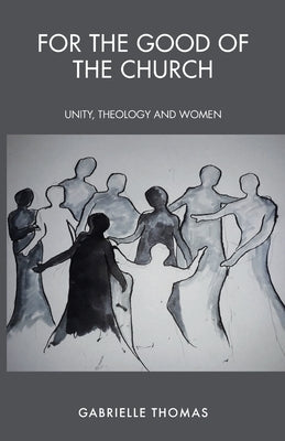 For the Good of the Church: Unity, Theology and Women by Thomas, Gabrielle