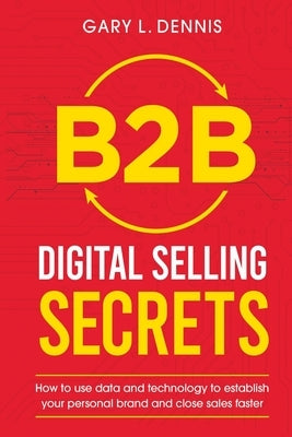 B2B Digital Selling Secrets: How to use data and technology to establish your personal brand and close sales faster by Dennis, Gary