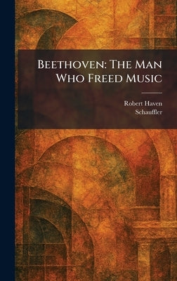 Beethoven: The Man Who Freed Music by Haven, Robert