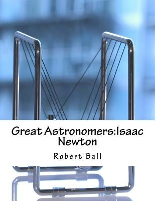 Great Astronomers: Isaac Newton by Ball, Robert Stawell