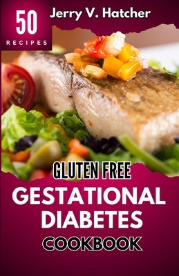 Gluten Free Gestational Diabetes Cookbook: The Complete Guide to Gestational Diabetes with Nourishing Recipes, Expert Tips, and a One-Week Meal Plan f by Hatcher, Jerry V.