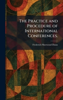 The Practice and Procedure of International Conferences. by Dunn, Frederick Sherwood