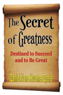 The Secret of Greatness: Destined to Succeed and to Be Great by Opare, Daniel Nana Kwame