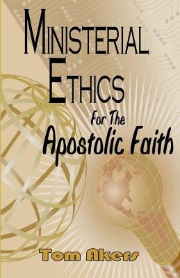 Ministerial Ethics For The Apostolic Faith by Akers, Tom