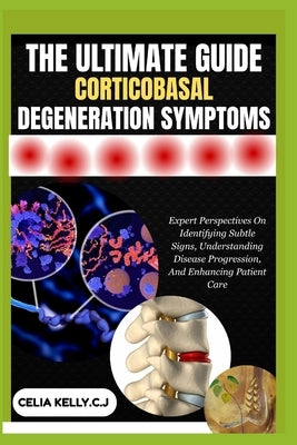 The Ultimate Guide Corticobasal Degeneration Symptoms: Expert Perspectives On Identifying Subtle Signs, Understanding Disease Progression, And Enhanci by Kelly C. J., Celia