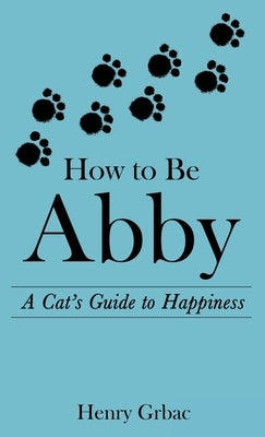 How to Be Abby: A Cat's Guide to Happiness by Grbac, Henry