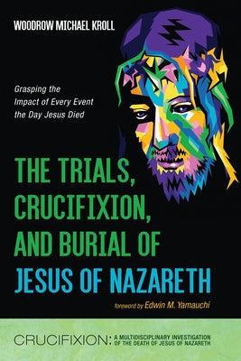 The Trials, Crucifixion, and Burial of Jesus of Nazareth: Grasping the Impact of Every Event the Day Jesus Died by Kroll, Woodrow Michael