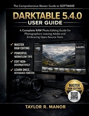 Darktable 5.4.0 User Guide: A Complete RAW Photo Editing Guide for Photographers Leaving Adobe and Embracing Open-Source Tools by Manor, Taylor R.