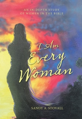 I Am Every Woman: An In-Depth Study of Women in the Bible by Stovall, Sandy A.
