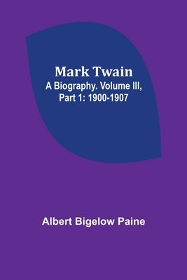 Mark Twain: A Biography. Volume III, Part 1: 1900-1907 by Bigelow Paine, Albert