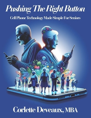 Pushing The Right Button: Cell Phone Technology Made Simple For Seniors by Deveaux Mba, Corlette