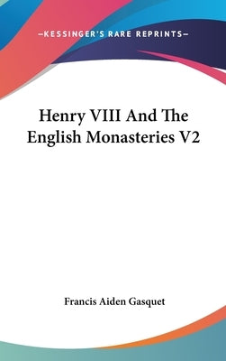 Henry VIII And The English Monasteries V2 by Gasquet, Francis Aiden