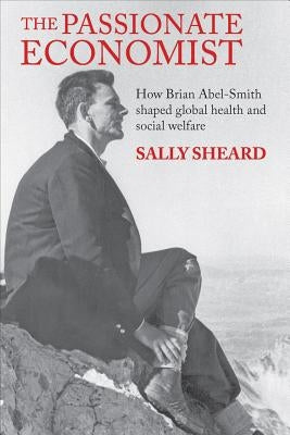 The Passionate Economist: How Brian Abel-Smith Shaped Global Health and Social Welfare by Sheard, Sally