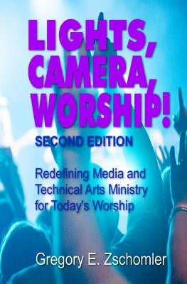 Lights, Camera, Worship!: Redefining Media and Technical Arts Ministry for Today's Worship by Zschomler, Gregory E.