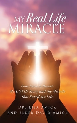 My Real Life Miracle: From Nurse to Patient: My COVID Story and the Miracle that Saved my Life by Amick, Lisa