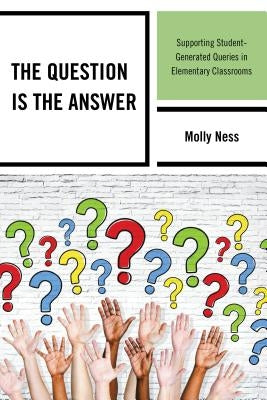 The Question is the Answer: Supporting Student-Generated Queries in Elementary Classrooms by Ness, Molly