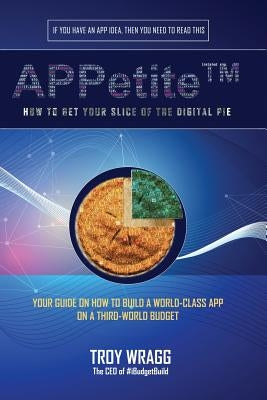 APPetite(TM): How to Get Your Slice of the Digital Pie by Wragg, Troy