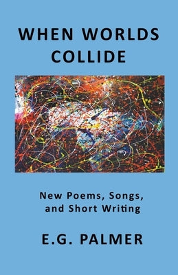When Worlds Collide: New Poems, Songs, and Short Writing by Palmer, E. G.