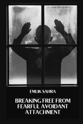 Breaking Free from Fearful Avoidant Attachment: Healing Fearful Avoidant Attachment for Deeper Connections by Sahra, Emlik