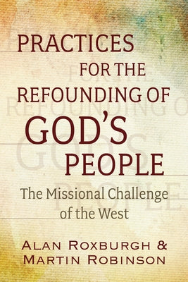 Practices for the Refounding of God's People: The Missional Challenge of the West by Roxburgh, Alan J.