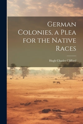 German Colonies, a Plea for the Native Races by Clifford, Hugh Charles