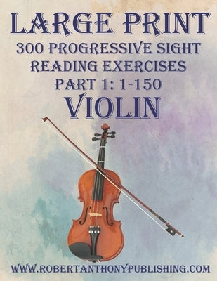 Large Print: 300 Progressive Sight Reading Exercises for Violin: Part 1: 1 - 150 by Anthony, Robert