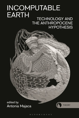 Incomputable Earth: Technology and the Anthropocene Hypothesis by Majaca, Antonia