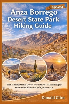 Anza Borrego Desert State Park Hiking Guide: Plan Unforgettable Desert Adventures with Trail Insights, Seasonal Guidance & Safety Essentials by Clint, Donald