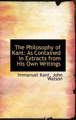 The Philosophy of Kant: As Contained in Extracts from His Own Writings by Kant, Immanuel