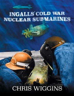 Ingalls Cold War Nuclear Submarines by Wiggins, Chris E.