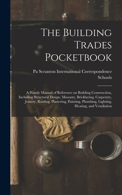 The Building Trades Pocketbook; a Handy Manual of Reference on Building Construction, Including Structural Design, Masonry, Bricklaying, Carpentry, Jo by International Correspondence Schools