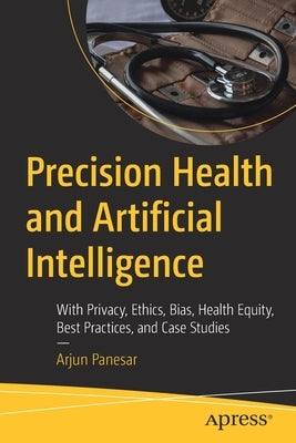 Precision Health and Artificial Intelligence: With Privacy, Ethics, Bias, Health Equity, Best Practices, and Case Studies by Panesar, Arjun