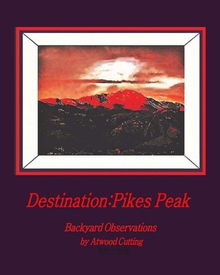 Destination: Pikes Peak: Backyard Observations by Atwood Cutting by Cutting, Atwood