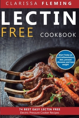 Lectin Free Cookbook: 74 Best Easy Lectin-Free Electric Pressure Cooker Recipes (Start Today An Anti-Inflammatory Diet, Prevent Diseases, Lose Weight) by Fleming, Clarissa