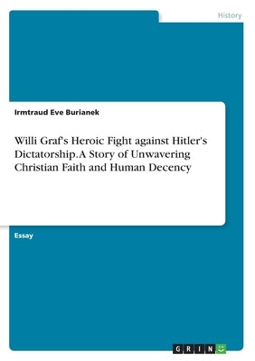 Willi Graf's Heroic Fight against Hitler's Dictatorship. A Story of Unwavering Christian Faith and Human Decency by Burianek, Irmtraud Eve