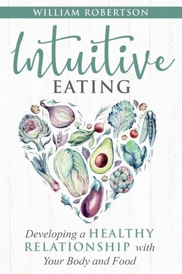 Intuitive Eating: Developing a Healthy Relationship with Your Body and Food by Robertson, William