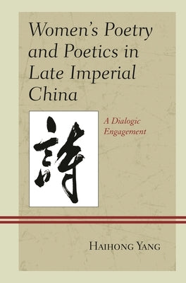 Women's Poetry and Poetics in Late Imperial China: A Dialogic Engagement by Yang, Haihong