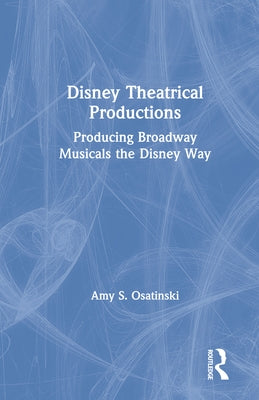 Disney Theatrical Productions: Producing Broadway Musicals the Disney Way by Osatinski, Amy